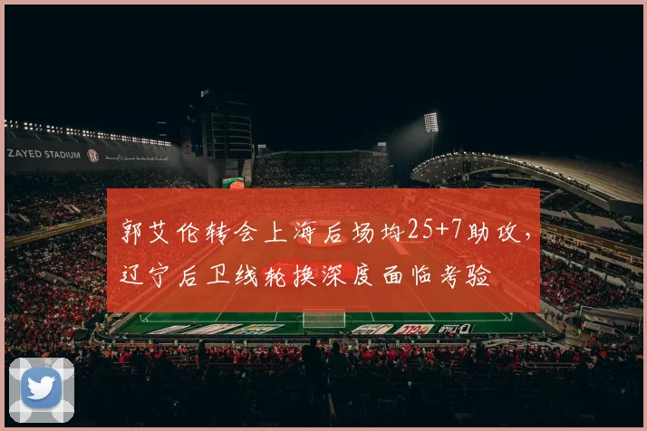 郭艾伦转会上海后场均25+7助攻,辽宁后卫线轮换深度面临考验