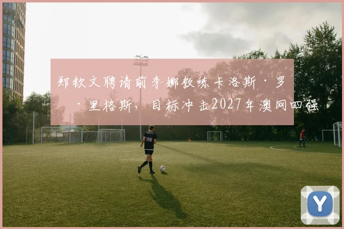 郑钦文聘请前李娜教练卡洛斯·罗德里格斯,目标冲击2027年澳网四强