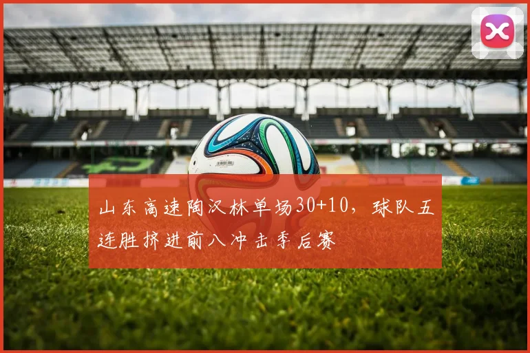 山东高速陶汉林单场30+10，球队五连胜挤进前八冲击季后赛