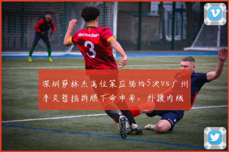深圳萨林杰高位策应场均5次vs广州李炎哲挡拆顺下命中率，外援内线战术差异