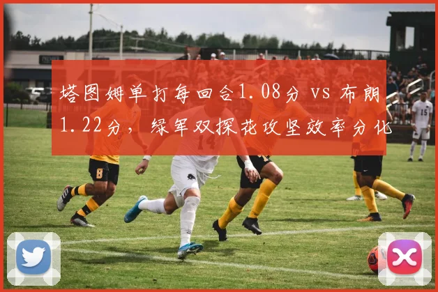 塔图姆单打每回合1.08分 vs 布朗1.22分,绿军双探花攻坚效率分化加剧