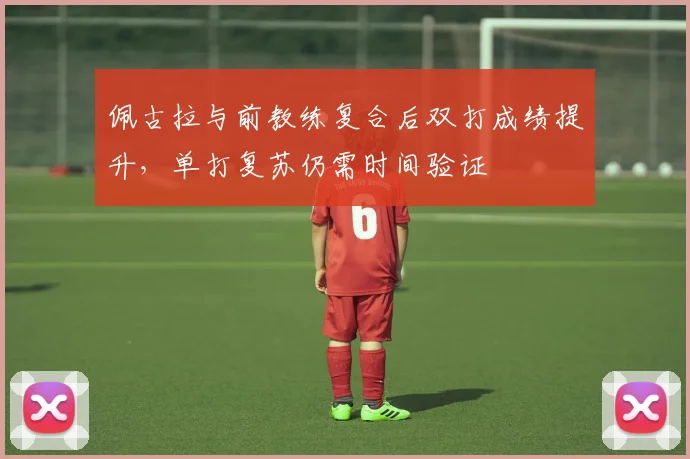佩古拉与前教练复合后双打成绩提升,单打复苏仍需时间验证