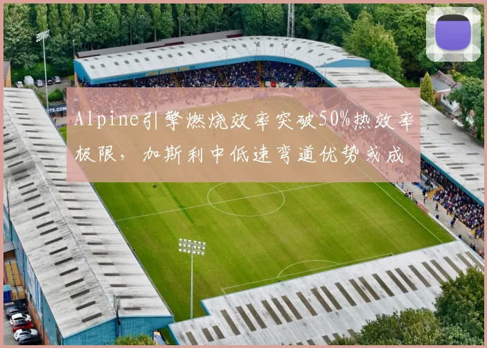 Alpine引擎燃烧效率突破50%热效率极限,加斯利中低速弯道优势或成搅局者?