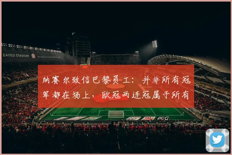 纳赛尔致信巴黎员工：并非所有冠军都在场上，欧冠两连冠属于所有人