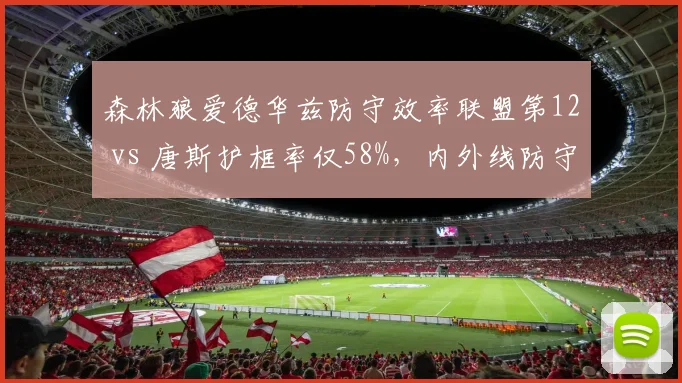 森林狼爱德华兹防守效率联盟第12 vs 唐斯护框率仅58%,内外线防守撕裂影响争冠